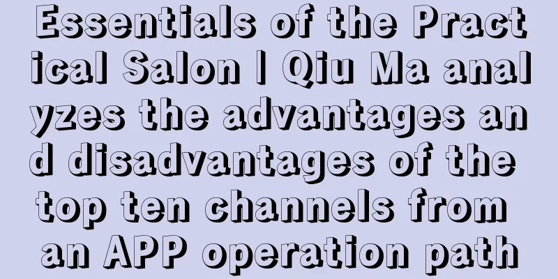 Essentials of the Practical Salon | Qiu Ma analyzes the advantages and disadvantages of the top ten channels from an APP operation path