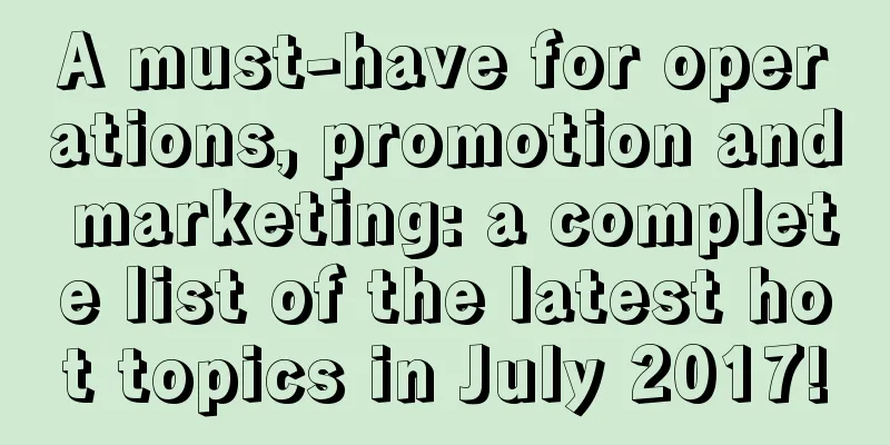 A must-have for operations, promotion and marketing: a complete list of the latest hot topics in July 2017!