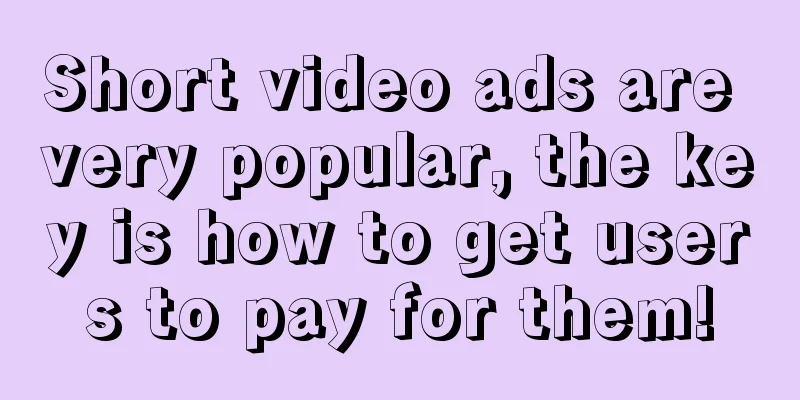 Short video ads are very popular, the key is how to get users to pay for them!