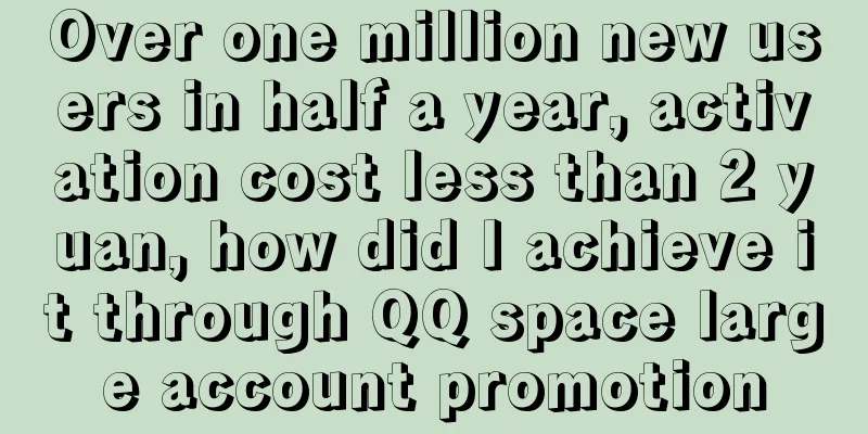 Over one million new users in half a year, activation cost less than 2 yuan, how did I achieve it through QQ space large account promotion