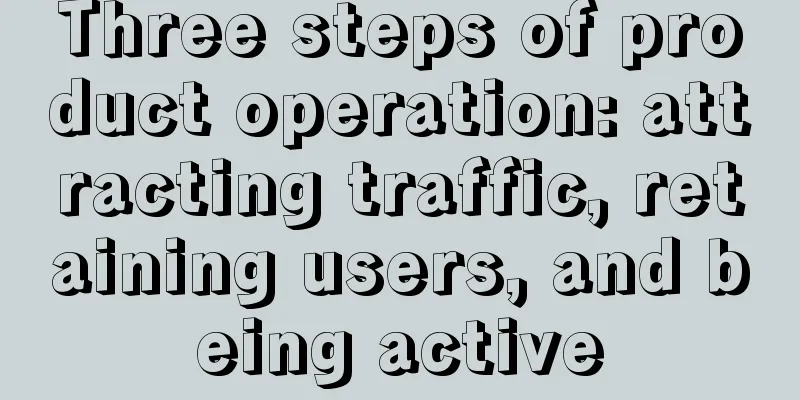 Three steps of product operation: attracting traffic, retaining users, and being active