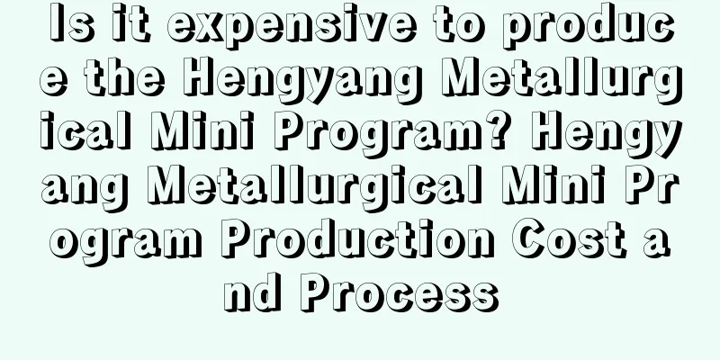 Is it expensive to produce the Hengyang Metallurgical Mini Program? Hengyang Metallurgical Mini Program Production Cost and Process