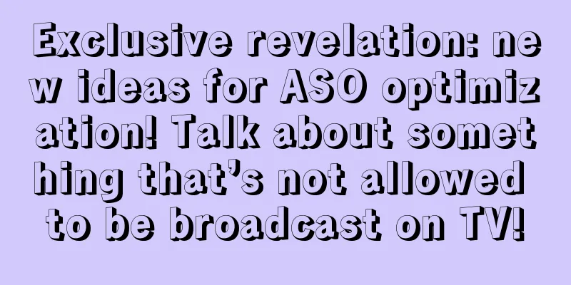 Exclusive revelation: new ideas for ASO optimization! Talk about something that’s not allowed to be broadcast on TV!