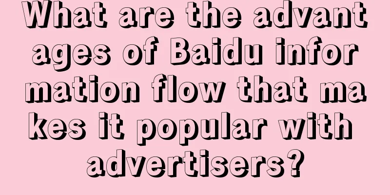 What are the advantages of Baidu information flow that makes it popular with advertisers?