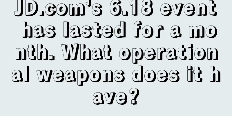 JD.com’s 6.18 event has lasted for a month. What operational weapons does it have?