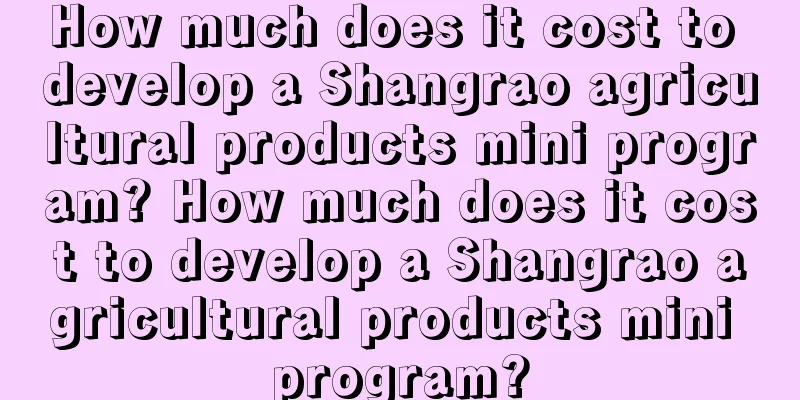 How much does it cost to develop a Shangrao agricultural products mini program? How much does it cost to develop a Shangrao agricultural products mini program?