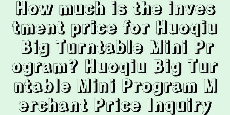 How much is the investment price for Huoqiu Big Turntable Mini Program? Huoqiu Big Turntable Mini Program Merchant Price Inquiry