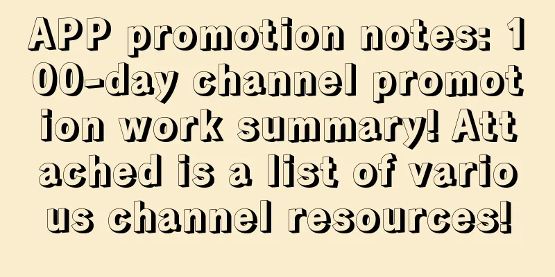 APP promotion notes: 100-day channel promotion work summary! Attached is a list of various channel resources!