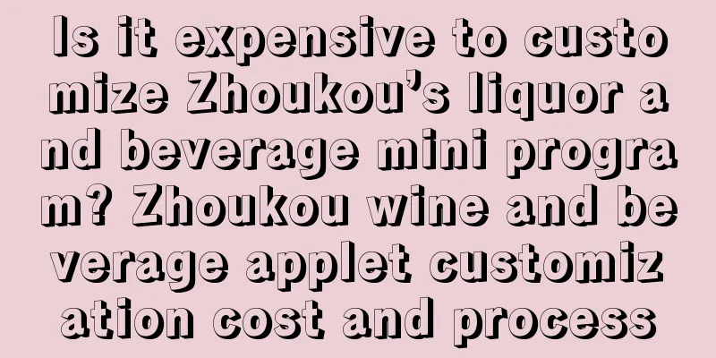 Is it expensive to customize Zhoukou’s liquor and beverage mini program? Zhoukou wine and beverage applet customization cost and process