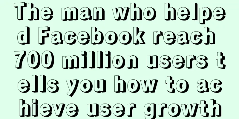 The man who helped Facebook reach 700 million users tells you how to achieve user growth