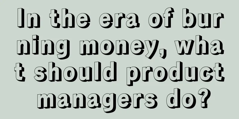 In the era of burning money, what should product managers do?