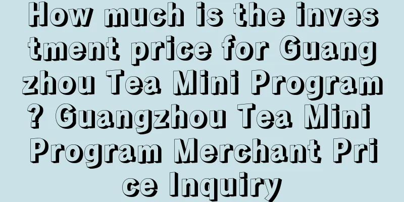 How much is the investment price for Guangzhou Tea Mini Program? Guangzhou Tea Mini Program Merchant Price Inquiry