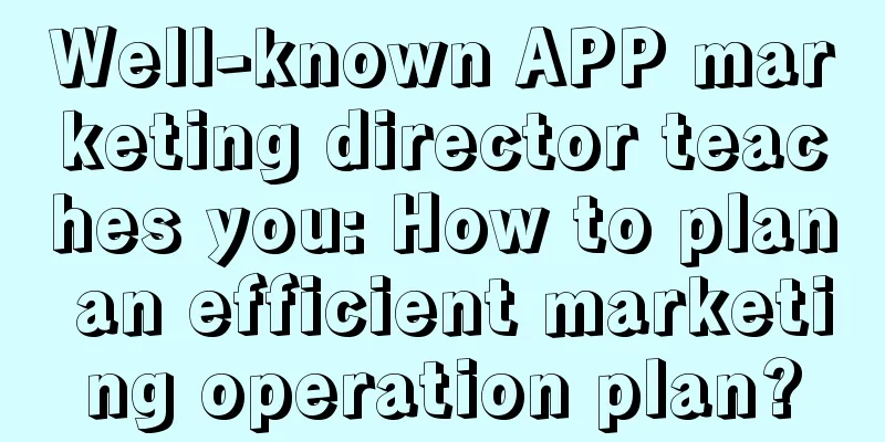 Well-known APP marketing director teaches you: How to plan an efficient marketing operation plan?