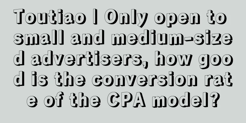 Toutiao | Only open to small and medium-sized advertisers, how good is the conversion rate of the CPA model?