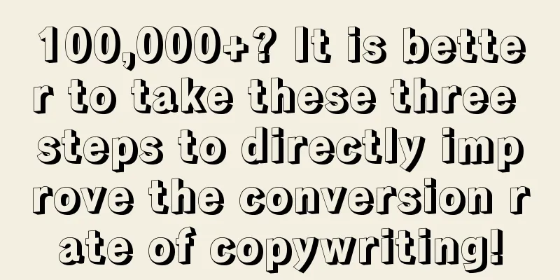 100,000+? It is better to take these three steps to directly improve the conversion rate of copywriting!