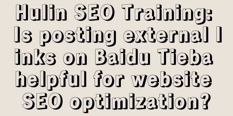 Hulin SEO Training: Is posting external links on Baidu Tieba helpful for website SEO optimization?