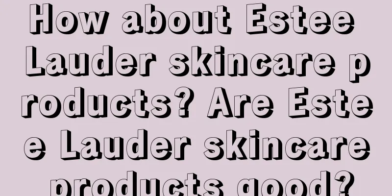 How about Estee Lauder skincare products? Are Estee Lauder skincare products good?