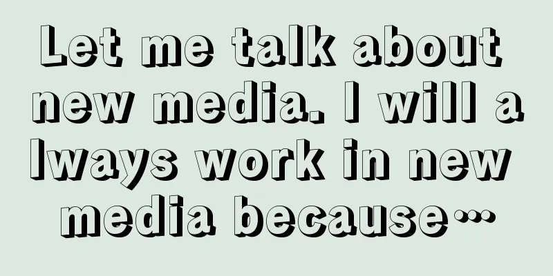 Let me talk about new media. I will always work in new media because…