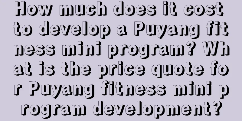 How much does it cost to develop a Puyang fitness mini program? What is the price quote for Puyang fitness mini program development?