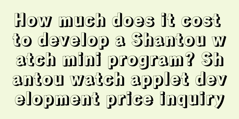 How much does it cost to develop a Shantou watch mini program? Shantou watch applet development price inquiry