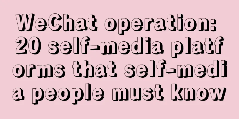 WeChat operation: 20 self-media platforms that self-media people must know