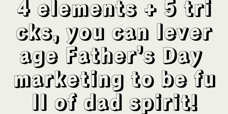 4 elements + 5 tricks, you can leverage Father’s Day marketing to be full of dad spirit!