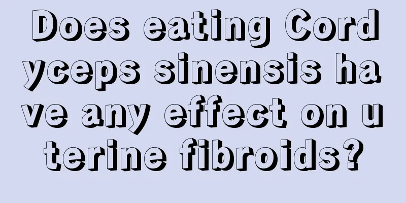 Does eating Cordyceps sinensis have any effect on uterine fibroids?