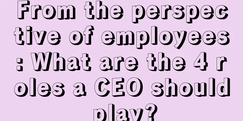 From the perspective of employees: What are the 4 roles a CEO should play?