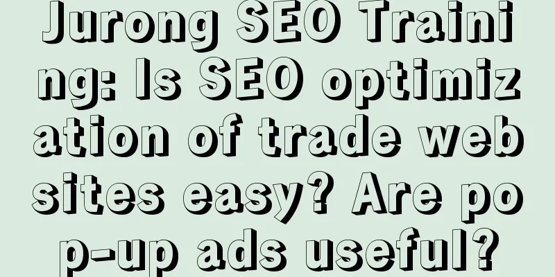 Jurong SEO Training: Is SEO optimization of trade websites easy? Are pop-up ads useful?