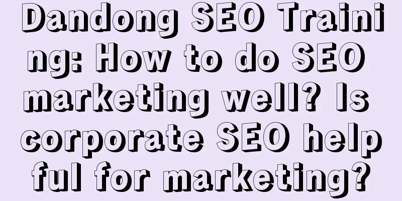 Dandong SEO Training: How to do SEO marketing well? Is corporate SEO helpful for marketing?