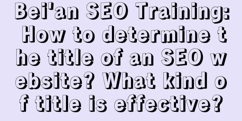 Bei'an SEO Training: How to determine the title of an SEO website? What kind of title is effective?