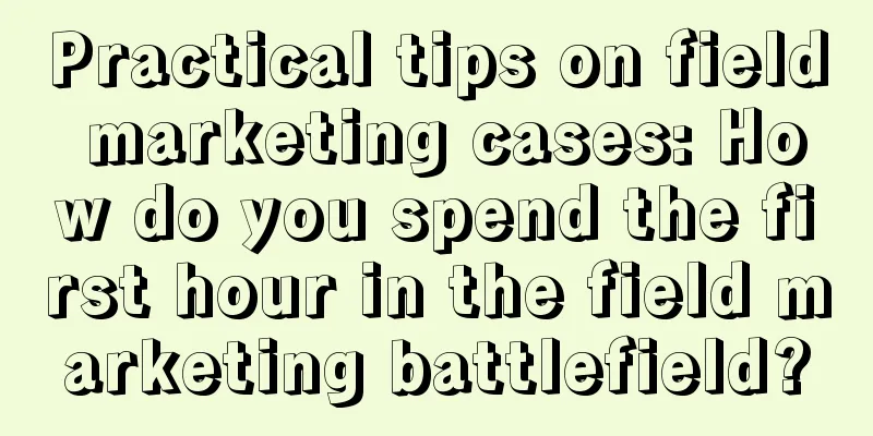 Practical tips on field marketing cases: How do you spend the first hour in the field marketing battlefield?