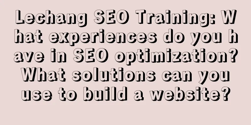 Lechang SEO Training: What experiences do you have in SEO optimization? What solutions can you use to build a website?