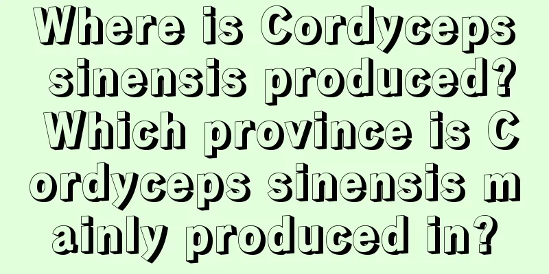 Where is Cordyceps sinensis produced? Which province is Cordyceps sinensis mainly produced in?