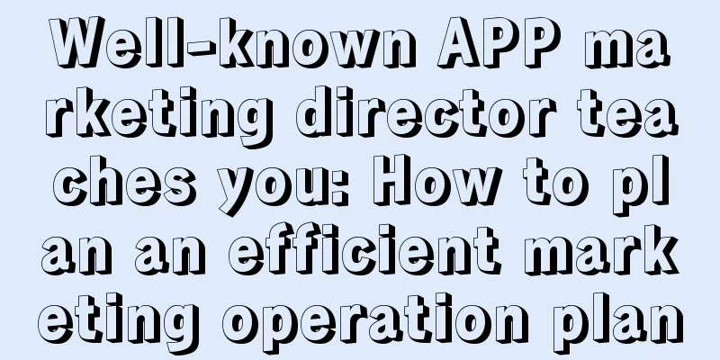 Well-known APP marketing director teaches you: How to plan an efficient marketing operation plan