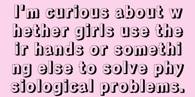 I'm curious about whether girls use their hands or something else to solve physiological problems.