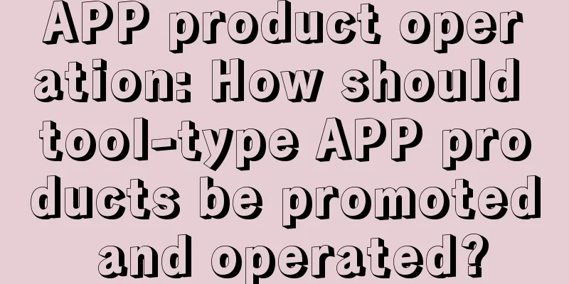 APP product operation: How should tool-type APP products be promoted and operated?