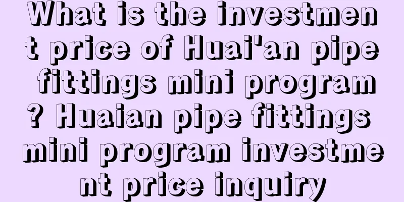 What is the investment price of Huai'an pipe fittings mini program? Huaian pipe fittings mini program investment price inquiry