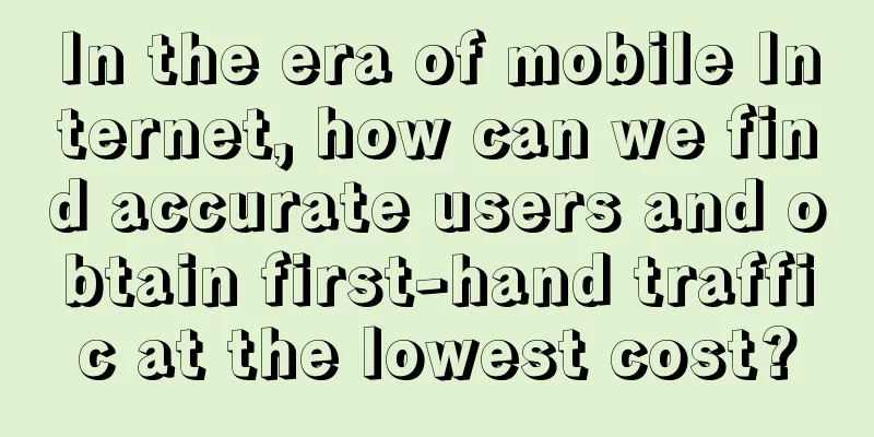 In the era of mobile Internet, how can we find accurate users and obtain first-hand traffic at the lowest cost?