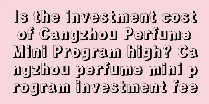 Is the investment cost of Cangzhou Perfume Mini Program high? Cangzhou perfume mini program investment fee