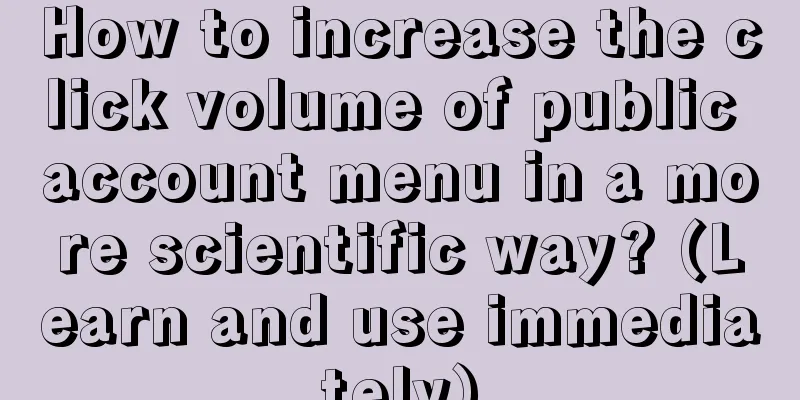 How to increase the click volume of public account menu in a more scientific way? (Learn and use immediately)