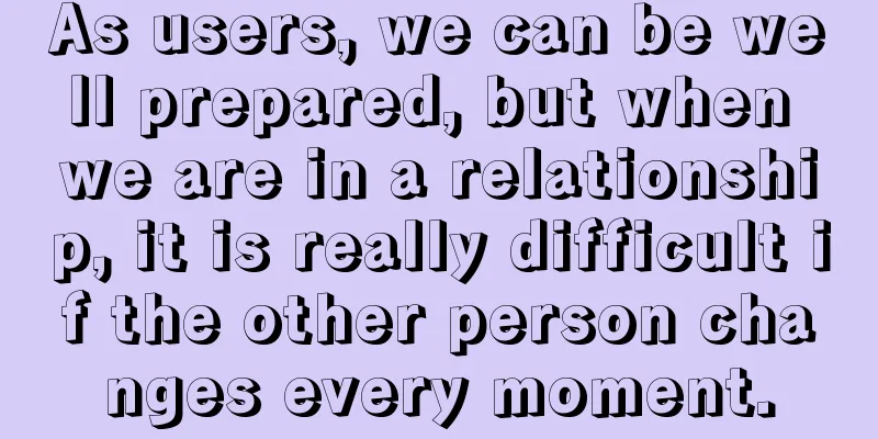 As users, we can be well prepared, but when we are in a relationship, it is really difficult if the other person changes every moment.