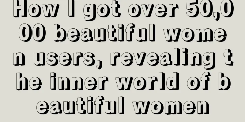 How I got over 50,000 beautiful women users, revealing the inner world of beautiful women