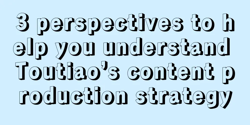 3 perspectives to help you understand Toutiao’s content production strategy