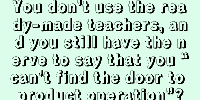 You don’t use the ready-made teachers, and you still have the nerve to say that you “can’t find the door to product operation”?