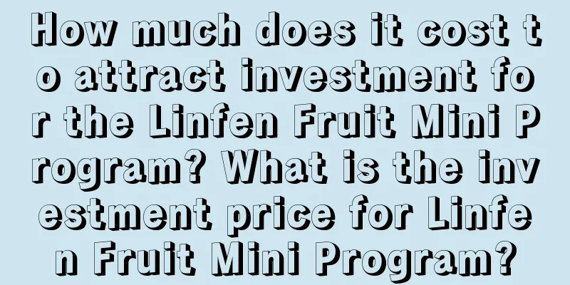 How much does it cost to attract investment for the Linfen Fruit Mini Program? What is the investment price for Linfen Fruit Mini Program?