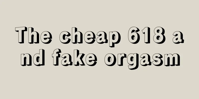 The cheap 618 and fake orgasm