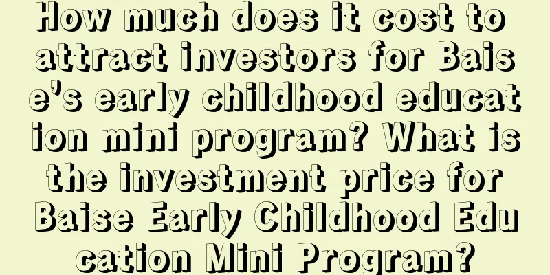 How much does it cost to attract investors for Baise’s early childhood education mini program? What is the investment price for Baise Early Childhood Education Mini Program?