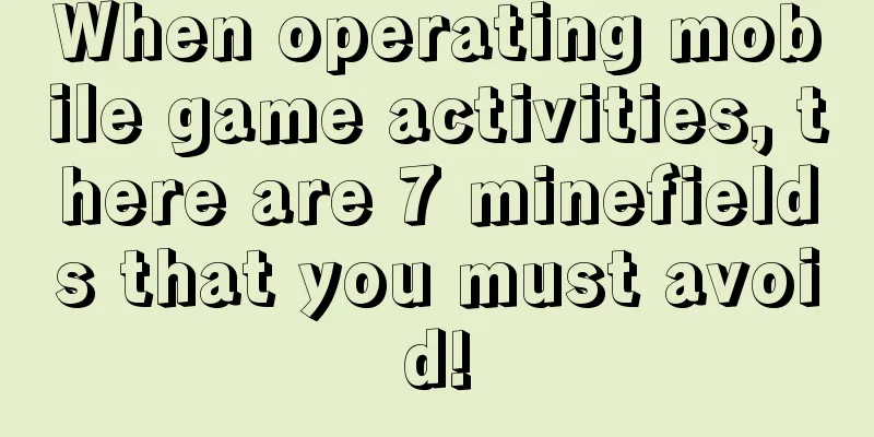 When operating mobile game activities, there are 7 minefields that you must avoid!