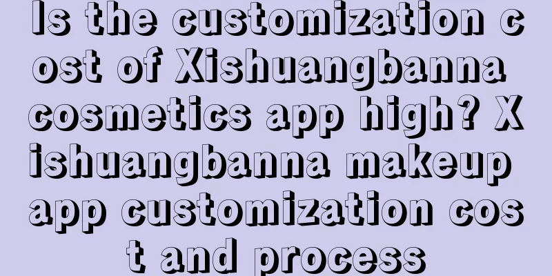 Is the customization cost of Xishuangbanna cosmetics app high? Xishuangbanna makeup app customization cost and process